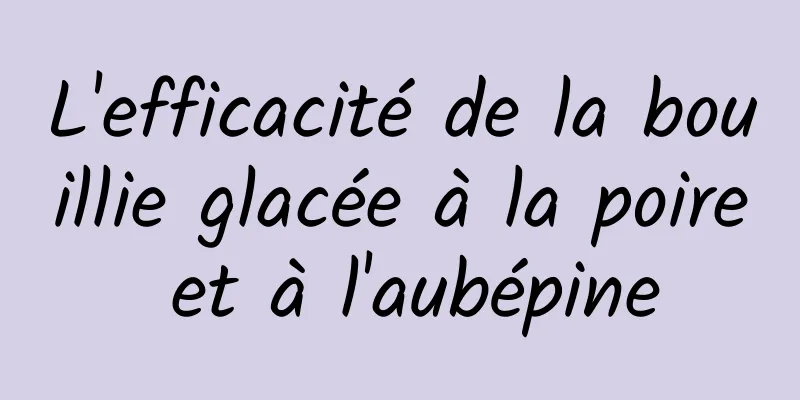 L'efficacité de la bouillie glacée à la poire et à l'aubépine