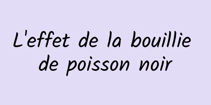 L'effet de la bouillie de poisson noir