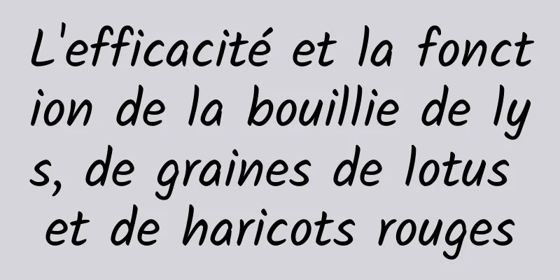 L'efficacité et la fonction de la bouillie de lys, de graines de lotus et de haricots rouges