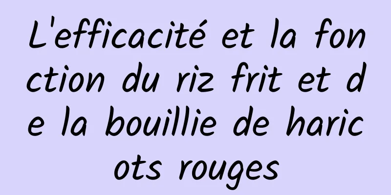 L'efficacité et la fonction du riz frit et de la bouillie de haricots rouges