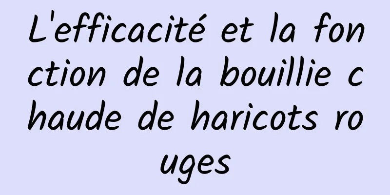 L'efficacité et la fonction de la bouillie chaude de haricots rouges