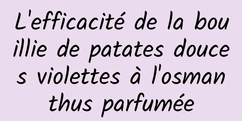 L'efficacité de la bouillie de patates douces violettes à l'osmanthus parfumée