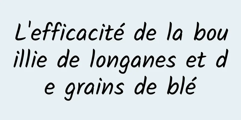 L'efficacité de la bouillie de longanes et de grains de blé