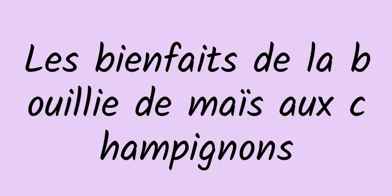 Les bienfaits de la bouillie de maïs aux champignons