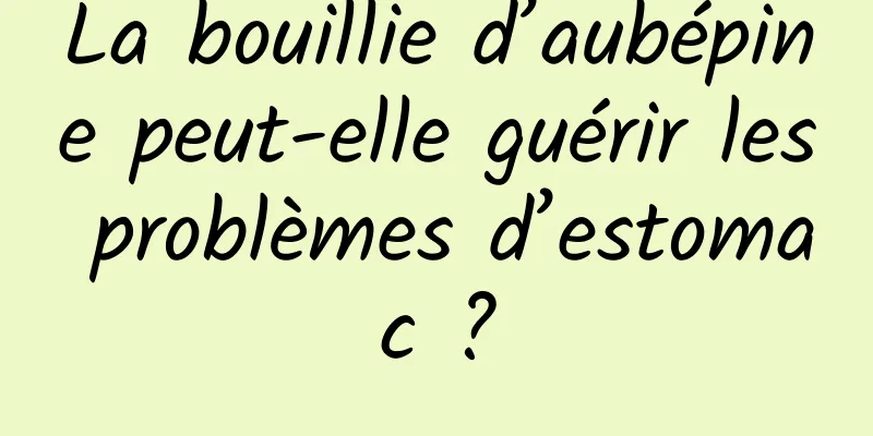 La bouillie d’aubépine peut-elle guérir les problèmes d’estomac ?