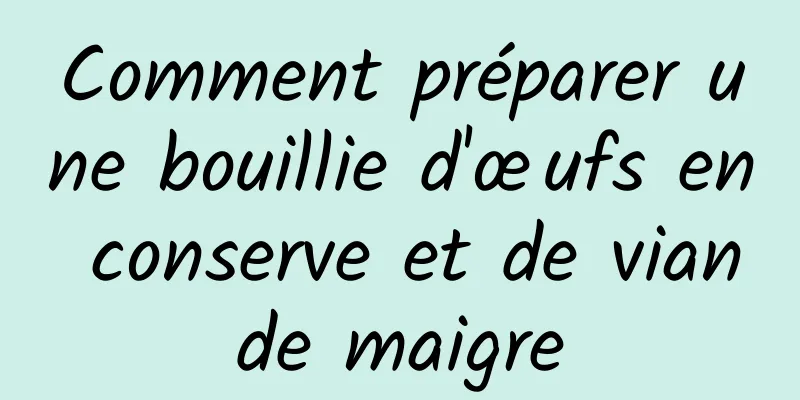 Comment préparer une bouillie d'œufs en conserve et de viande maigre