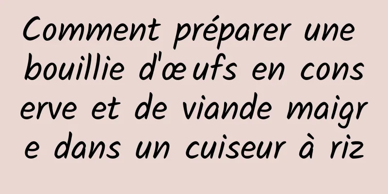 Comment préparer une bouillie d'œufs en conserve et de viande maigre dans un cuiseur à riz