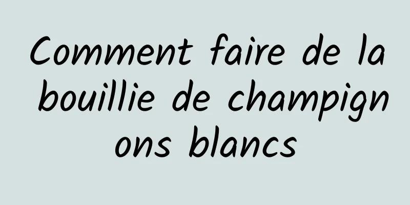 Comment faire de la bouillie de champignons blancs