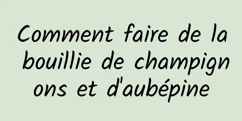 Comment faire de la bouillie de champignons et d'aubépine