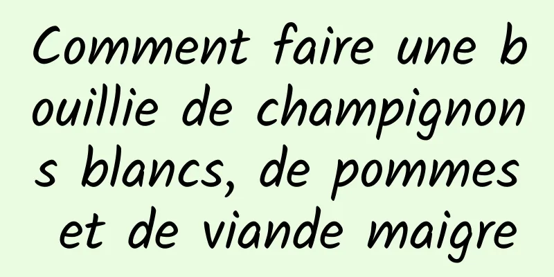 Comment faire une bouillie de champignons blancs, de pommes et de viande maigre