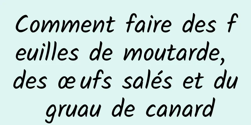 Comment faire des feuilles de moutarde, des œufs salés et du gruau de canard