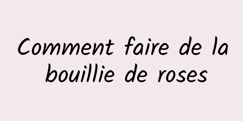 Comment faire de la bouillie de roses