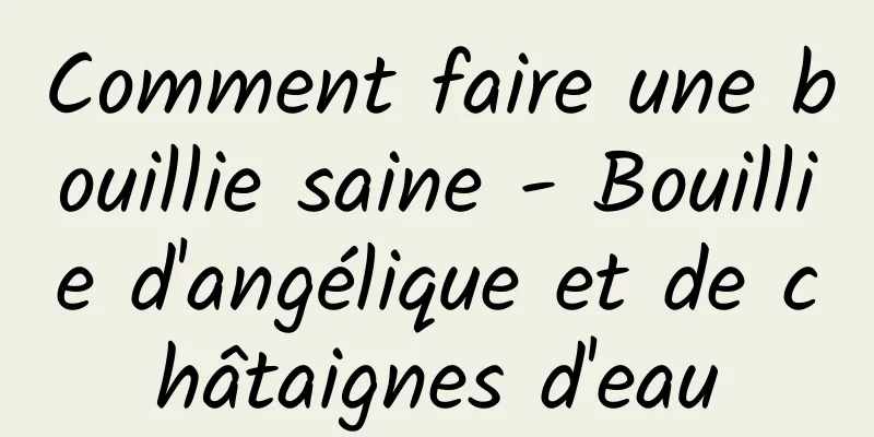 Comment faire une bouillie saine - Bouillie d'angélique et de châtaignes d'eau