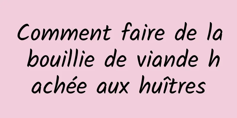 Comment faire de la bouillie de viande hachée aux huîtres