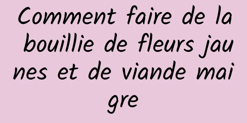 Comment faire de la bouillie de fleurs jaunes et de viande maigre