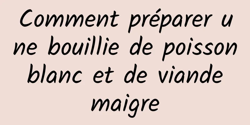 Comment préparer une bouillie de poisson blanc et de viande maigre