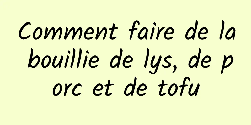 Comment faire de la bouillie de lys, de porc et de tofu