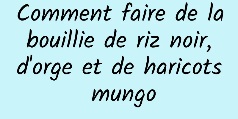 Comment faire de la bouillie de riz noir, d'orge et de haricots mungo