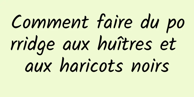 Comment faire du porridge aux huîtres et aux haricots noirs