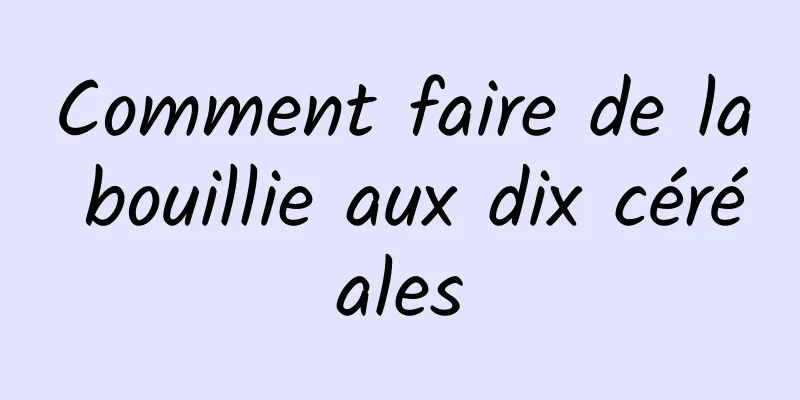 Comment faire de la bouillie aux dix céréales