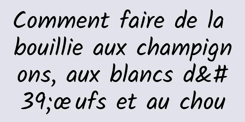 Comment faire de la bouillie aux champignons, aux blancs d'œufs et au chou