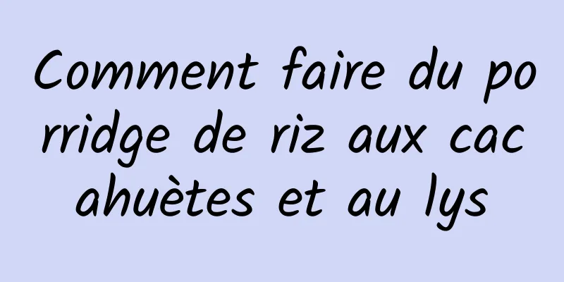 Comment faire du porridge de riz aux cacahuètes et au lys