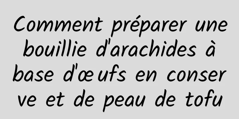 Comment préparer une bouillie d'arachides à base d'œufs en conserve et de peau de tofu