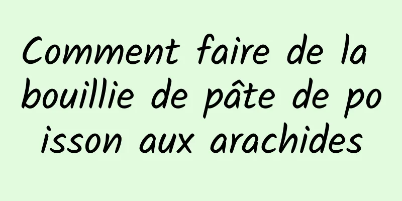 Comment faire de la bouillie de pâte de poisson aux arachides