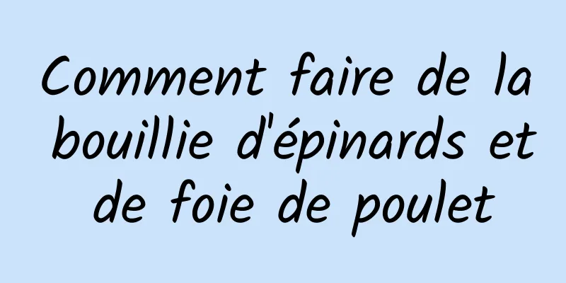 Comment faire de la bouillie d'épinards et de foie de poulet