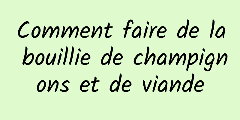 Comment faire de la bouillie de champignons et de viande