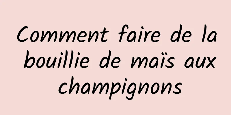 Comment faire de la bouillie de maïs aux champignons