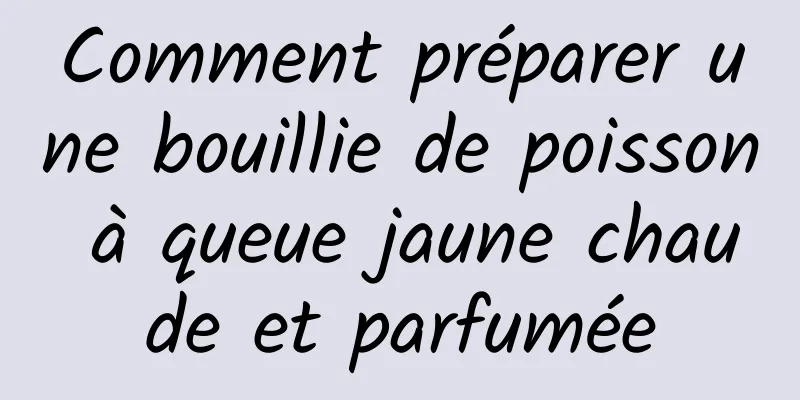 Comment préparer une bouillie de poisson à queue jaune chaude et parfumée