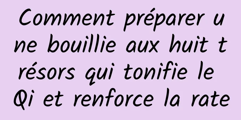 Comment préparer une bouillie aux huit trésors qui tonifie le Qi et renforce la rate