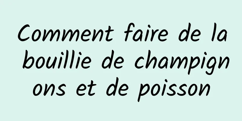 Comment faire de la bouillie de champignons et de poisson