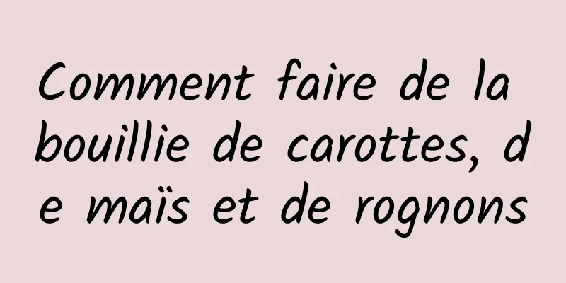 Comment faire de la bouillie de carottes, de maïs et de rognons