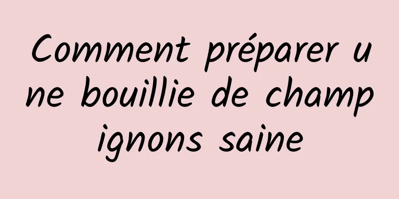 Comment préparer une bouillie de champignons saine