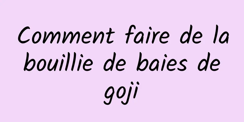 Comment faire de la bouillie de baies de goji