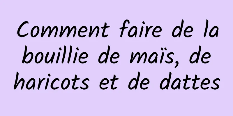 Comment faire de la bouillie de maïs, de haricots et de dattes