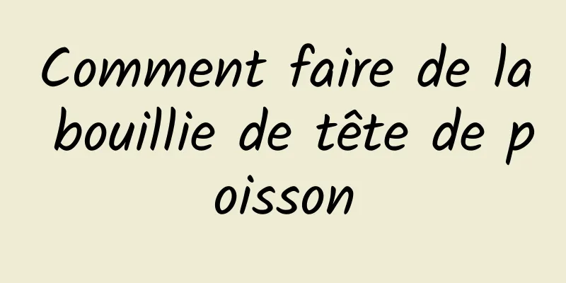 Comment faire de la bouillie de tête de poisson