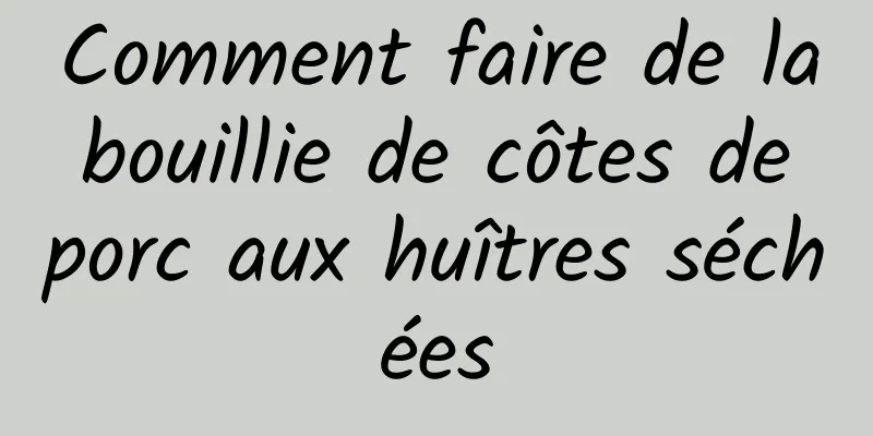 Comment faire de la bouillie de côtes de porc aux huîtres séchées