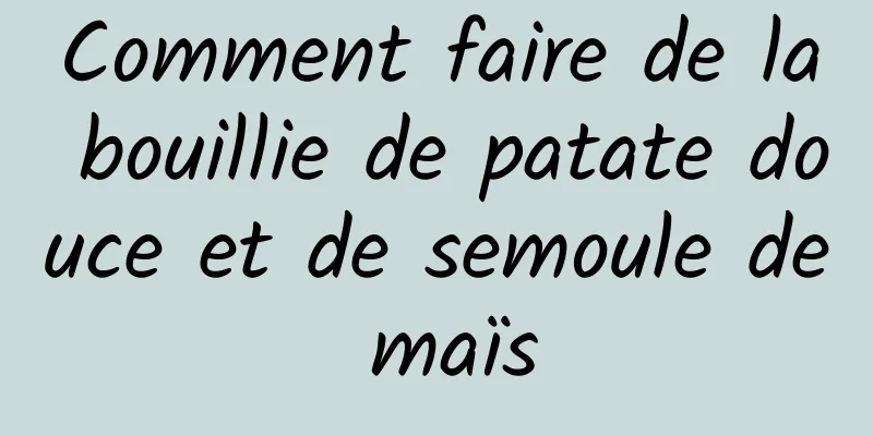 Comment faire de la bouillie de patate douce et de semoule de maïs