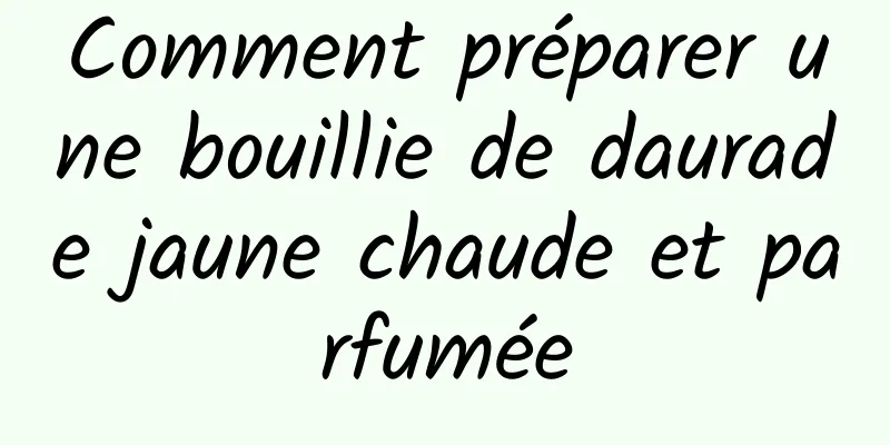 Comment préparer une bouillie de daurade jaune chaude et parfumée