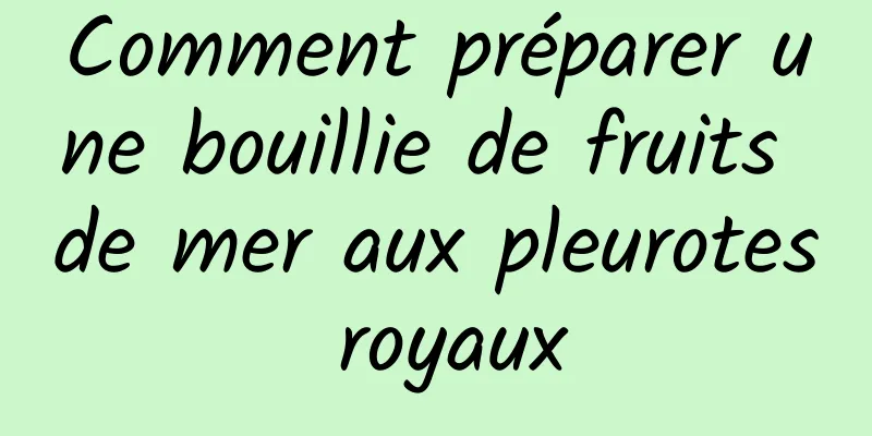 Comment préparer une bouillie de fruits de mer aux pleurotes royaux