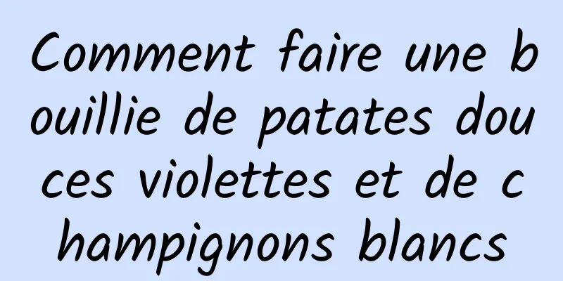 Comment faire une bouillie de patates douces violettes et de champignons blancs