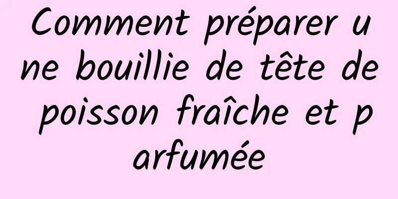 Comment préparer une bouillie de tête de poisson fraîche et parfumée