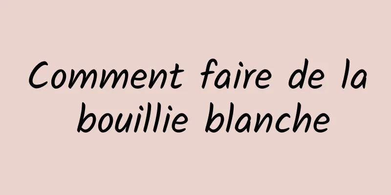 Comment faire de la bouillie blanche