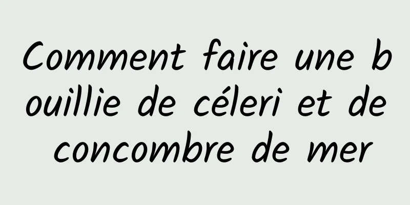 Comment faire une bouillie de céleri et de concombre de mer