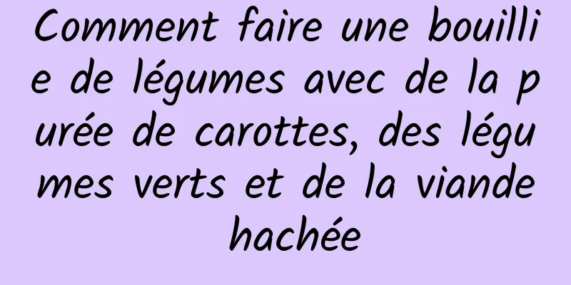 Comment faire une bouillie de légumes avec de la purée de carottes, des légumes verts et de la viande hachée