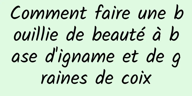 Comment faire une bouillie de beauté à base d'igname et de graines de coix