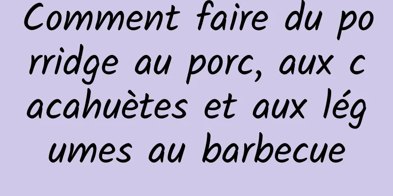 Comment faire du porridge au porc, aux cacahuètes et aux légumes au barbecue